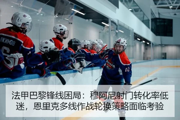 法甲巴黎锋线困局：穆阿尼射门转化率低迷，恩里克多线作战轮换策略面临考验