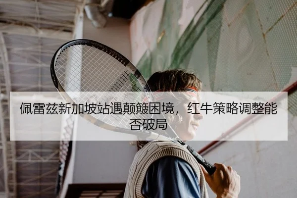 佩雷兹新加坡站遇颠簸困境，红牛策略调整能否破局